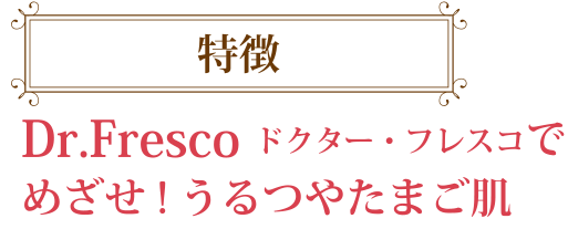 Dr.Fresco ドクター・フレスコでめざせ!うるつやたまご肌
