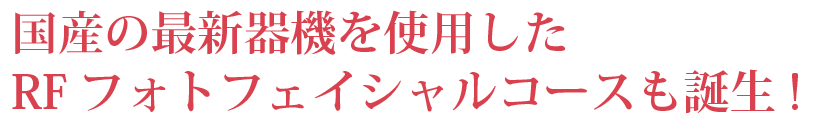 国産の最新器機を使用したRFフォトフェイシャルコースも誕生!