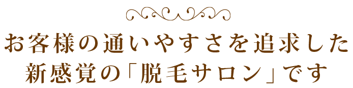 お客様の通いやすさを追求した新感覚の「脱毛サロン」です