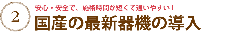安心・安全で、施術時間が短くて通いやすい!国産の最新器機の導入